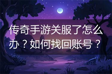 传奇手游关服了怎么办？如何找回账号？