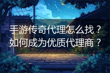 手游传奇代理怎么找？如何成为优质代理商？