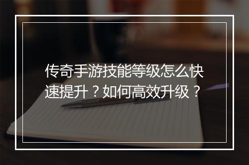 传奇手游技能等级怎么快速提升？如何高效升级？