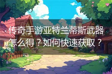 传奇手游亚特兰蒂斯武器怎么得？如何快速获取？