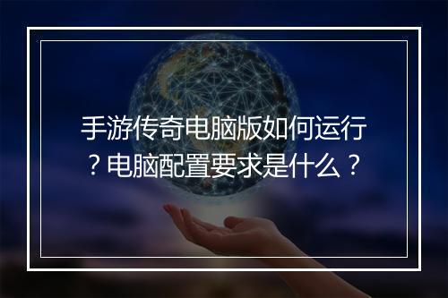 手游传奇电脑版如何运行？电脑配置要求是什么？