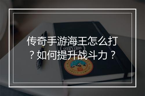 传奇手游海王怎么打？如何提升战斗力？
