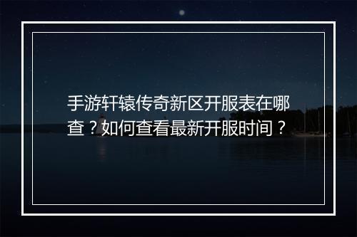 手游轩辕传奇新区开服表在哪查？如何查看最新开服时间？