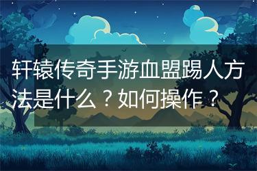 轩辕传奇手游血盟踢人方法是什么？如何操作？
