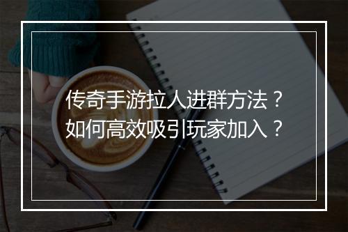 传奇手游拉人进群方法？如何高效吸引玩家加入？