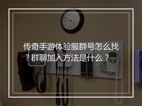 传奇手游体验服群号怎么找？群聊加入方法是什么？