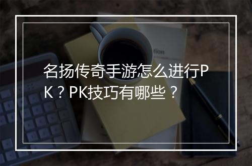 名扬传奇手游怎么进行PK？PK技巧有哪些？