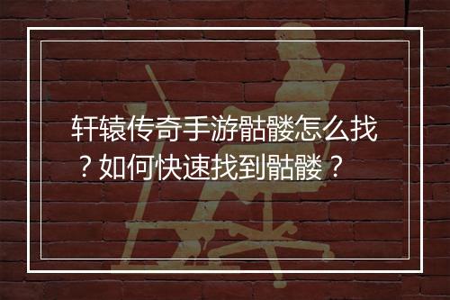 轩辕传奇手游骷髅怎么找？如何快速找到骷髅？