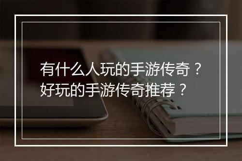 有什么人玩的手游传奇？好玩的手游传奇推荐？