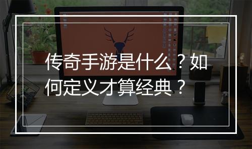 传奇手游是什么？如何定义才算经典？