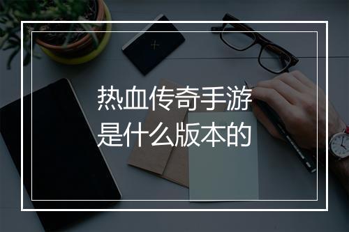 热血传奇手游是什么版本的