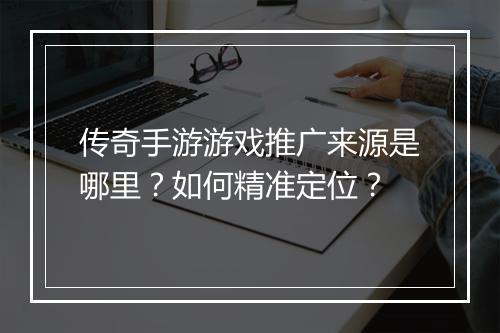传奇手游游戏推广来源是哪里？如何精准定位？
