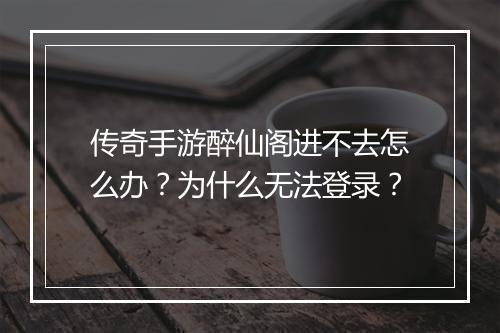 传奇手游醉仙阁进不去怎么办？为什么无法登录？