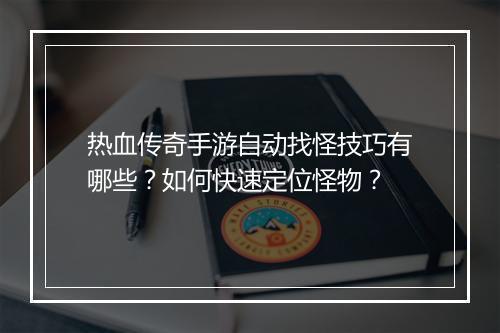 热血传奇手游自动找怪技巧有哪些？如何快速定位怪物？