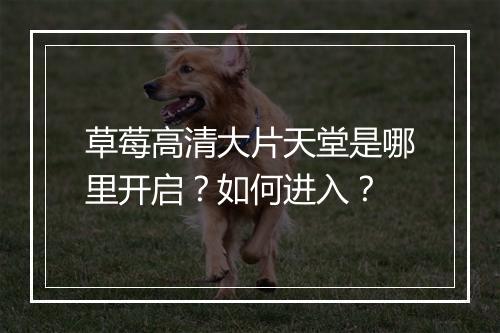草莓高清大片天堂是哪里开启？如何进入？