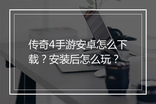 传奇4手游安卓怎么下载？安装后怎么玩？