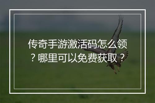 传奇手游激活码怎么领？哪里可以免费获取？