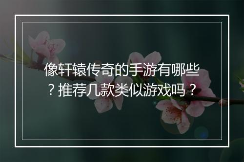 像轩辕传奇的手游有哪些？推荐几款类似游戏吗？