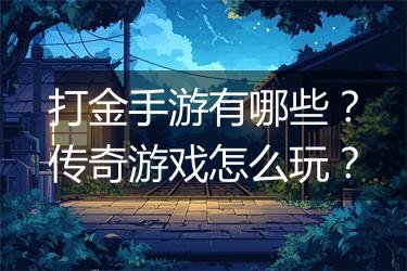 打金手游有哪些？传奇游戏怎么玩？