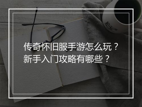 传奇怀旧服手游怎么玩？新手入门攻略有哪些？