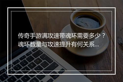 传奇手游满攻速带魂环需要多少？魂环数量与攻速提升有何关系？