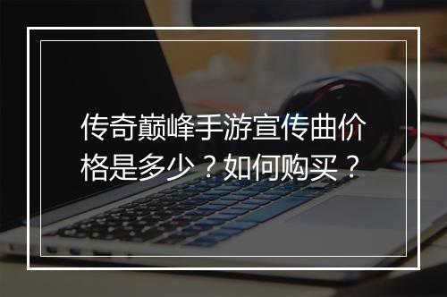 传奇巅峰手游宣传曲价格是多少？如何购买？