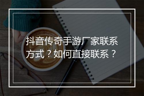 抖音传奇手游厂家联系方式？如何直接联系？