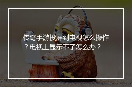 传奇手游投屏到电视怎么操作？电视上显示不了怎么办？