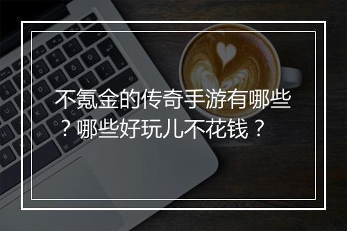 不氪金的传奇手游有哪些？哪些好玩儿不花钱？