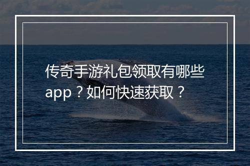 传奇手游礼包领取有哪些app？如何快速获取？