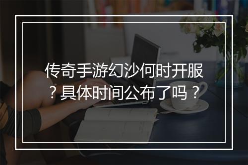 传奇手游幻沙何时开服？具体时间公布了吗？