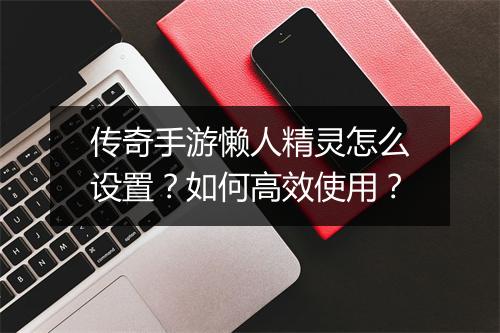传奇手游懒人精灵怎么设置？如何高效使用？
