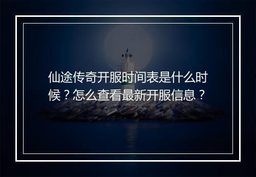 仙途传奇开服时间表是什么时候？怎么查看最新开服信息？