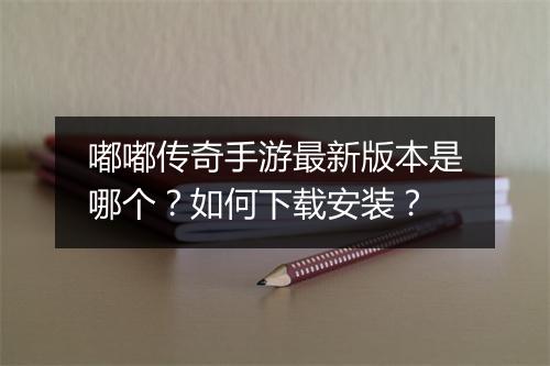 嘟嘟传奇手游最新版本是哪个？如何下载安装？