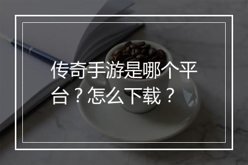 传奇手游是哪个平台？怎么下载？