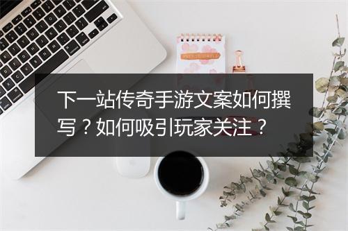 下一站传奇手游文案如何撰写？如何吸引玩家关注？