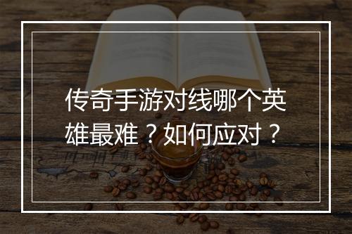 传奇手游对线哪个英雄最难？如何应对？