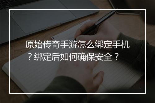 原始传奇手游怎么绑定手机？绑定后如何确保安全？