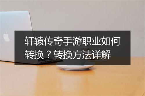 轩辕传奇手游职业如何转换？转换方法详解