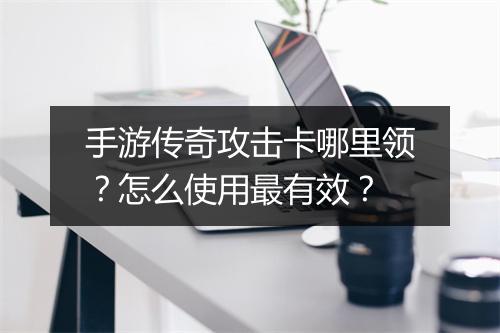手游传奇攻击卡哪里领？怎么使用最有效？