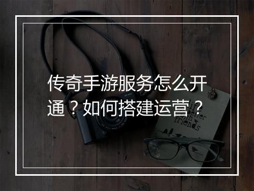 传奇手游服务怎么开通？如何搭建运营？