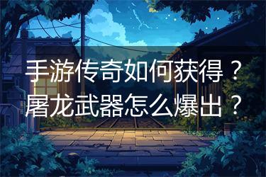 手游传奇如何获得？屠龙武器怎么爆出？