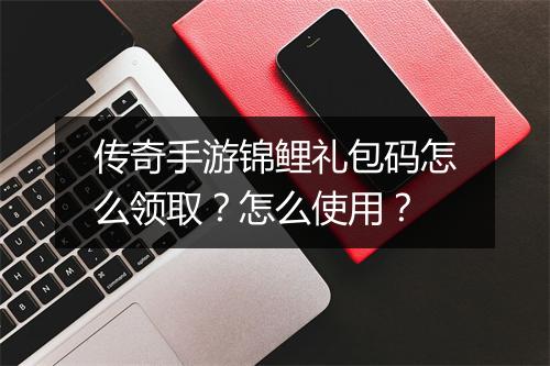 传奇手游锦鲤礼包码怎么领取？怎么使用？