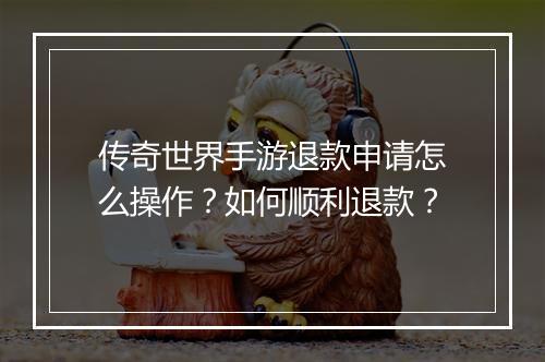 传奇世界手游退款申请怎么操作？如何顺利退款？