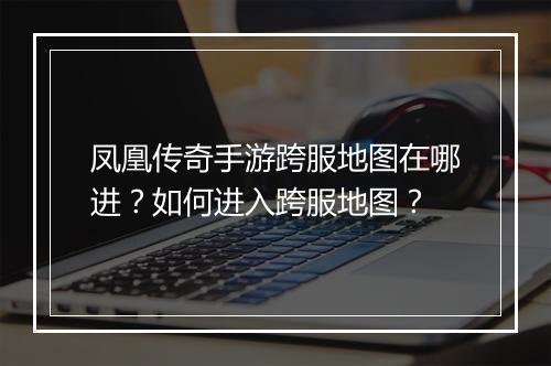 凤凰传奇手游跨服地图在哪进？如何进入跨服地图？
