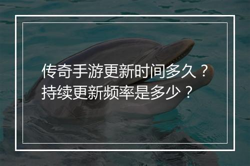 传奇手游更新时间多久？持续更新频率是多少？