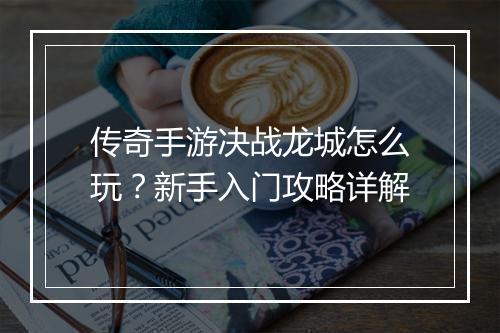 传奇手游决战龙城怎么玩？新手入门攻略详解