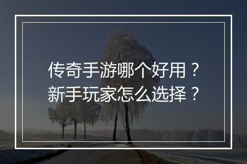 传奇手游哪个好用？新手玩家怎么选择？