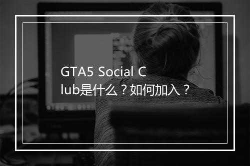 GTA5 Social Club是什么？如何加入？