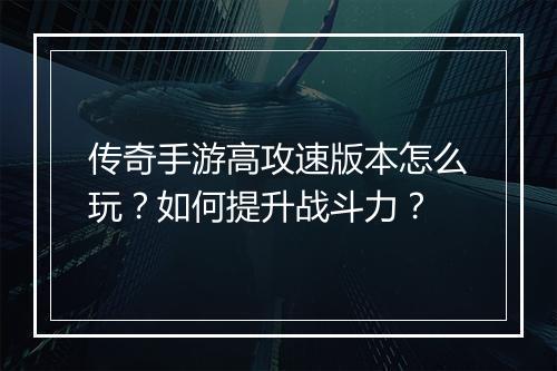 传奇手游高攻速版本怎么玩？如何提升战斗力？